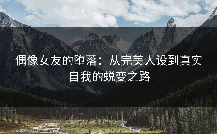 偶像女友的堕落：从完美人设到真实自我的蜕变之路