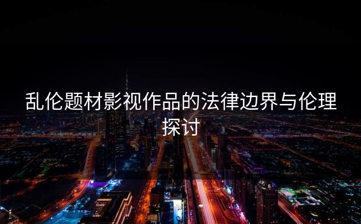 乱伦题材影视作品的法律边界与伦理探讨  第1张