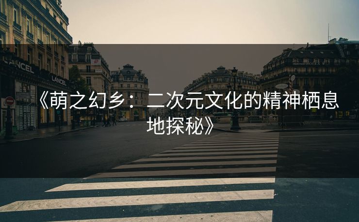 《萌之幻乡：二次元文化的精神栖息地探秘》  第1张
