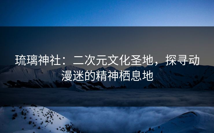 琉璃神社：二次元文化圣地，探寻动漫迷的精神栖息地  第1张