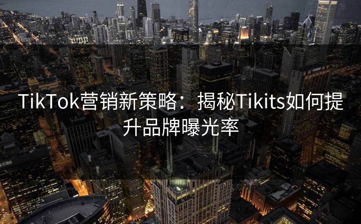 TikTok营销新策略：揭秘Tikits如何提升品牌曝光率  第1张