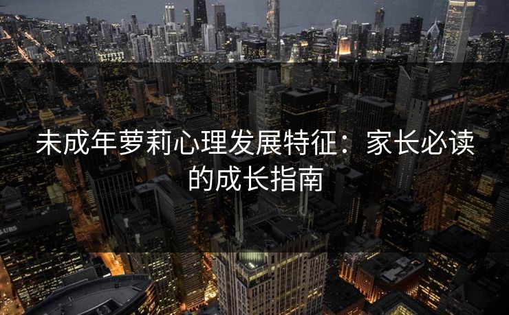 未成年萝莉心理发展特征：家长必读的成长指南