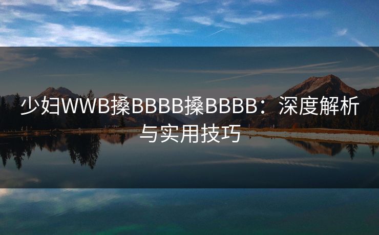 少妇WWB搡BBBB搡BBBB：深度解析与实用技巧  第1张