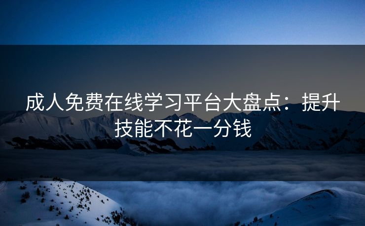 成人免费在线学习平台大盘点：提升技能不花一分钱