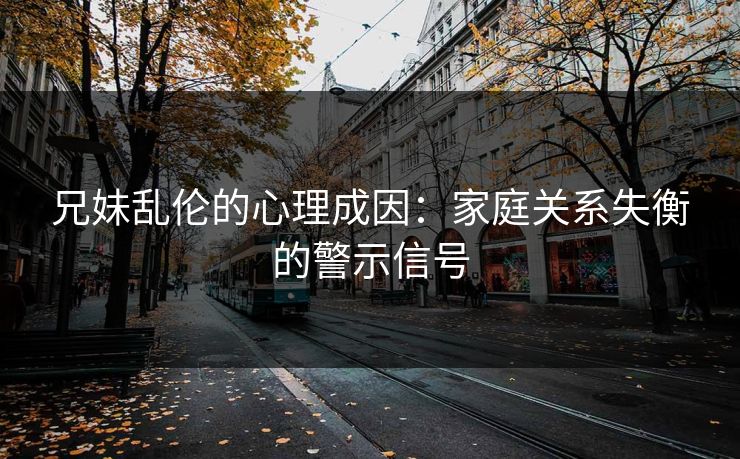 兄妹乱伦的心理成因：家庭关系失衡的警示信号