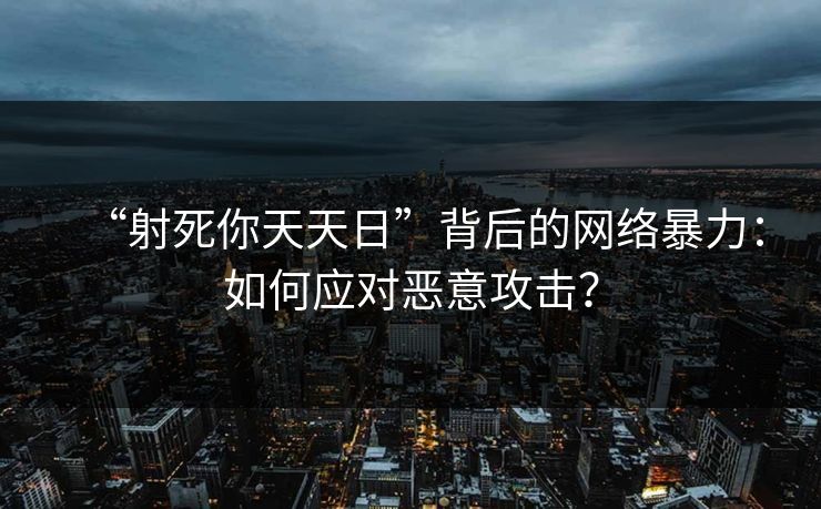 “射死你天天日”背后的网络暴力：如何应对恶意攻击？