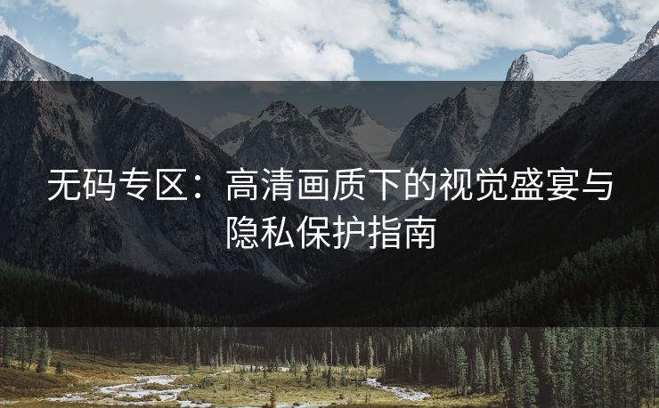 无码专区：高清画质下的视觉盛宴与隐私保护指南