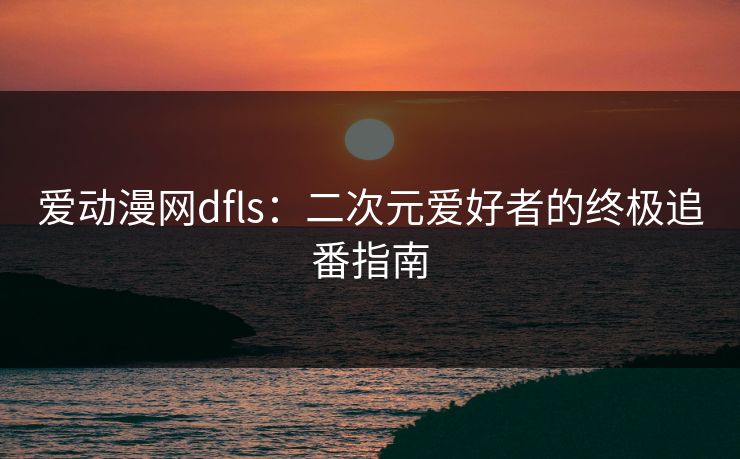 爱动漫网dfls：二次元爱好者的终极追番指南  第1张