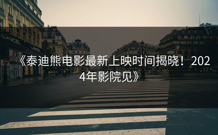 《泰迪熊电影最新上映时间揭晓！2024年影院见》  第1张